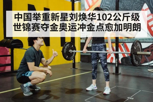 中国举重新星刘焕华102公斤级世锦赛夺金奥运冲金点愈加明朗