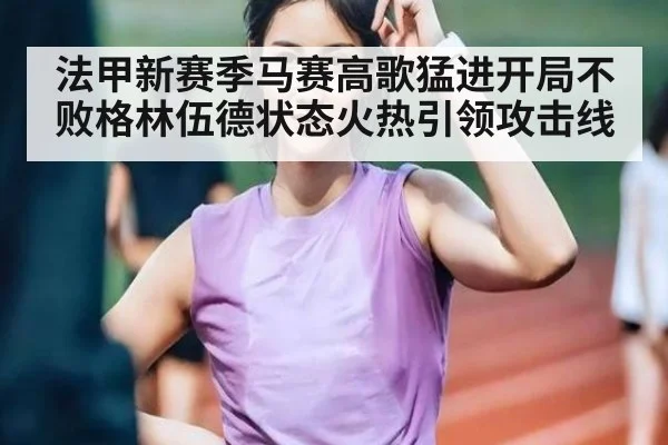 法甲新赛季马赛高歌猛进开局不败格林伍德状态火热引领攻击线